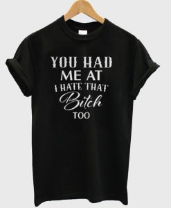 You Had Me At I Hate That Bitch Too T-Shirt
