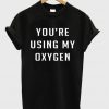 You're Using My Oxygen T-Shirt
