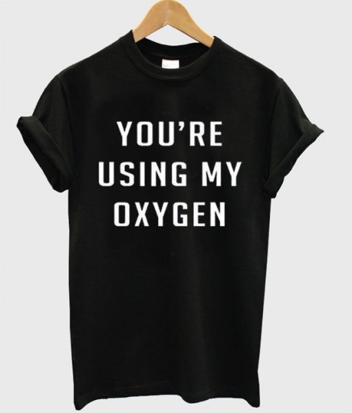 You're Using My Oxygen T-Shirt