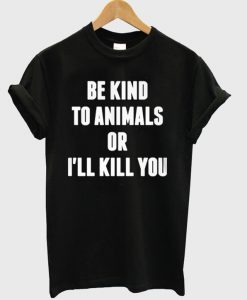 Be KInd To Animals Or I'll Kill You T-Shirt