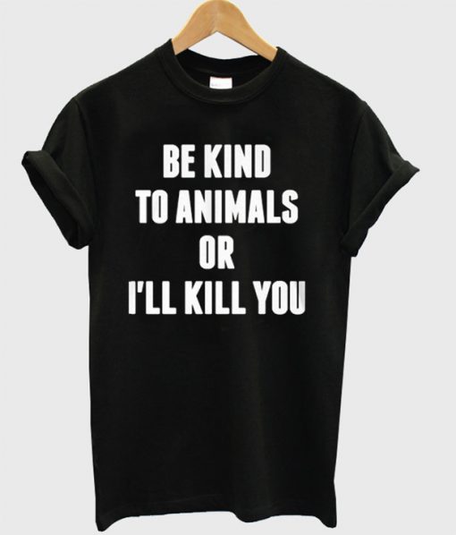 Be KInd To Animals Or I'll Kill You T-Shirt