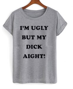 I'm Ugly But My Dick Aight T-Shirt