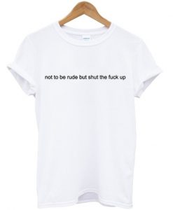 Not To Be Rude But Shut The Fuck Up T-Shirt