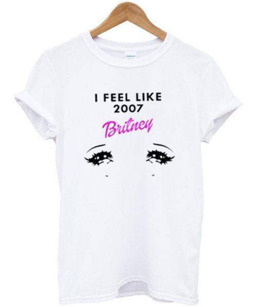 I Feel LIke Britney 2007 T-Shirt