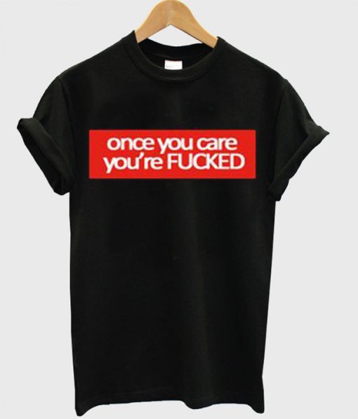 Once You Care You're FUCKED T-Shirt