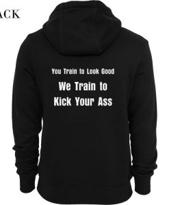 You Train To Look Good We Train To Kick Your Ass Hoodie