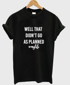 Well That Didn't Go As Planned My Life T-Shirt