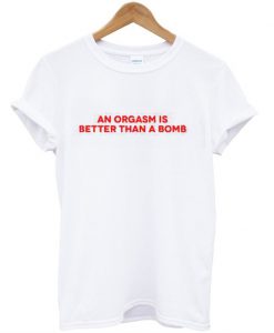 An Orgasm Is Better Than A Bomb T-Shirt