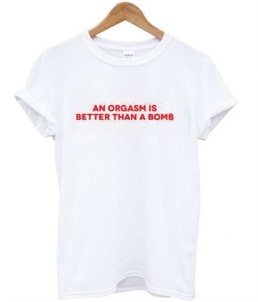 An Orgasm Is Better Than A Bomb T-Shirt