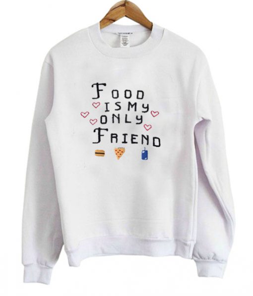 Food Is My Only Friend Sweatshirt