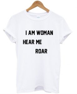 I Am Woman Hear Me Roar T-Shirt
