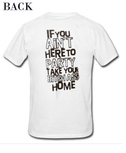 If You Ain't Here To Party Take Your Bitch Ass Home T-Shirt