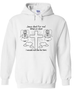 Jesus Died For Me What An Idiot Hoodie