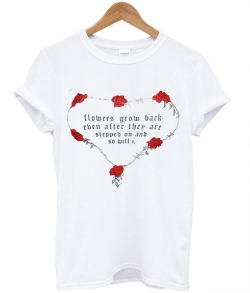 Flowers Grow Back Even After They Are Stepped On And So Will I T-Shirt