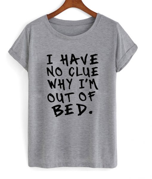 I Have No Clue Why I'm Out Of Bed T-Shirt