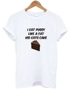 I Eat Pussy Like A Fat Kid Eats Cake T -Shirt