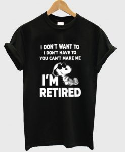 Snoopy I Don’t Want To I Don’t Have To You Make Me I’m Retired T-Shirt