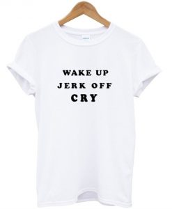 Wake Up Jerk Off Cry T-Shirt