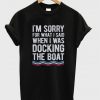 I’m Sorry For What I Said When I Was Docking The Boat T-Shirt