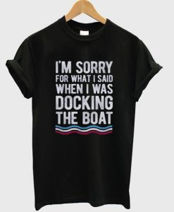 I’m Sorry For What I Said When I Was Docking The Boat T-Shirt