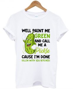 Well Paint Me Green And Call Me Pickle Cause I'm Done Dillin T-Shirt