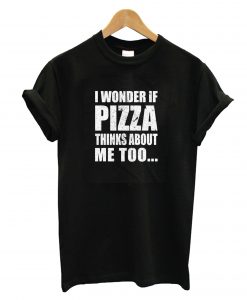 I Wonder If Pizza Thinks About Me Too T-Shirt