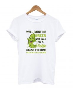 Well Paint Me Green And Call Me A Pickle T-Shirt