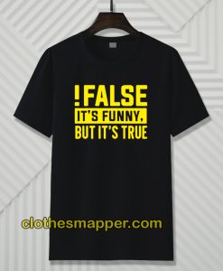 False It's Funny Because It's True T-Shirt