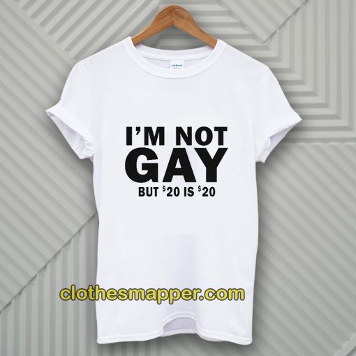 I’m Not Gay But 20 Is Twenty Dollars T-Shirt