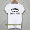 Whatever I'm Getting Cheese Fries T-Shirt