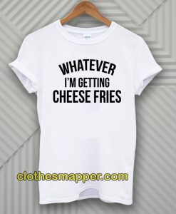 Whatever I'm Getting Cheese Fries T-Shirt