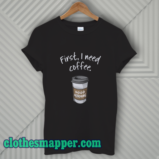 First I Need Coffee Good Morning T-Shirt