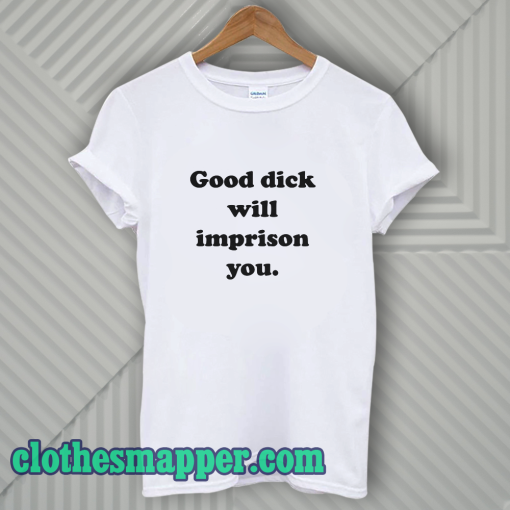 Good Dick Will Imprison You T-Shirt