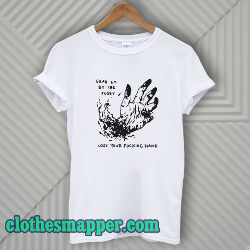 Grab Em By The Pussy Lose Your Fucking Hand T-Shirt