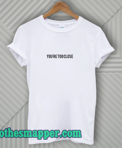 You're Too Close T-Shirt