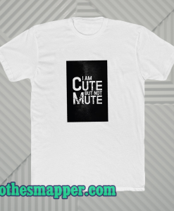 I AM CUTE BUT NOT MUTE T-SHIRT