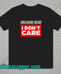 Breaking news i don t care t-shirt