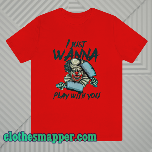 I JUST WANNA PLAY WITH YOU T SHIRT