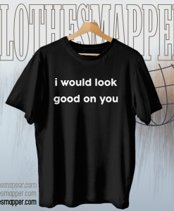 I Would Look Good On You T-shirt