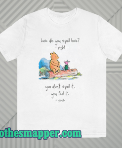 Pooh and piglet how do you spell love you don’t spell it you feel it T Shirt