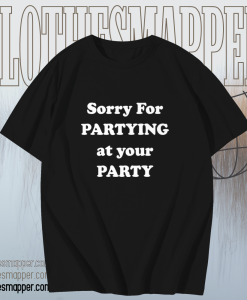 Sorry for partying at your party t-shirt TPKJ1